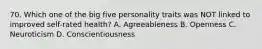 70. Which one of the big five personality traits was NOT linked to improved self-rated health? A. Agreeableness B. Openness C. Neuroticism D. Conscientiousness