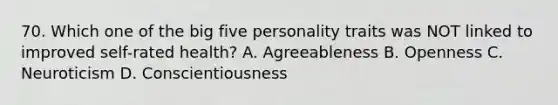 70. Which one of the big five personality traits was NOT linked to improved self-rated health? A. Agreeableness B. Openness C. Neuroticism D. Conscientiousness