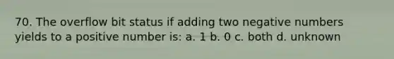 70. The overflow bit status if adding two negative numbers yields to a positive number is: a. 1 b. 0 c. both d. unknown