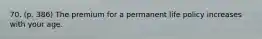 70. (p. 386) The premium for a permanent life policy increases with your age.