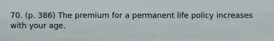 70. (p. 386) The premium for a permanent life policy increases with your age.