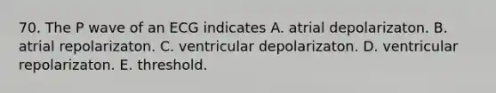70. The P wave of an ECG indicates A. atrial depolarizaton. B. atrial repolarizaton. C. ventricular depolarizaton. D. ventricular repolarizaton. E. threshold.