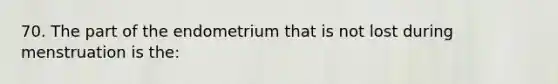 70. The part of the endometrium that is not lost during menstruation is the: