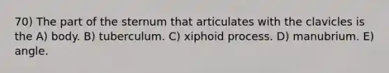 70) The part of the sternum that articulates with the clavicles is the A) body. B) tuberculum. C) xiphoid process. D) manubrium. E) angle.