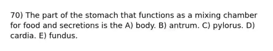 70) The part of the stomach that functions as a mixing chamber for food and secretions is the A) body. B) antrum. C) pylorus. D) cardia. E) fundus.