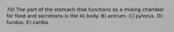 70) The part of the stomach that functions as a mixing chamber for food and secretions is the A) body. B) antrum. C) pylorus. D) fundus. E) cardia.