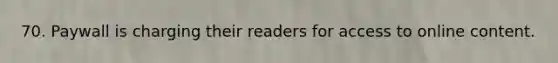 70. Paywall is charging their readers for access to online content.