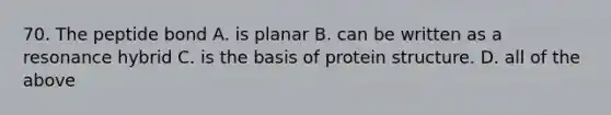 70. The peptide bond A. is planar B. can be written as a resonance hybrid C. is the basis of protein structure. D. all of the above