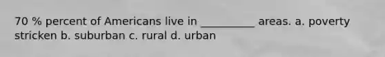 70 % percent of Americans live in __________ areas. a. poverty stricken b. suburban c. rural d. urban