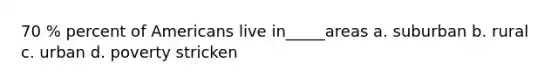 70 % percent of Americans live in_____areas a. suburban b. rural c. urban d. poverty stricken