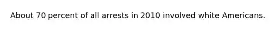 About 70 percent of all arrests in 2010 involved white Americans.