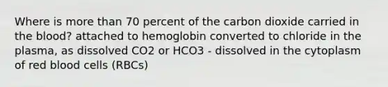 Where is more than 70 percent of the carbon dioxide carried in the blood? attached to hemoglobin converted to chloride in the plasma, as dissolved CO2 or HCO3 - dissolved in the cytoplasm of red blood cells (RBCs)