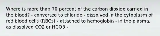 Where is more than 70 percent of the carbon dioxide carried in the blood? - converted to chloride - dissolved in the cytoplasm of red blood cells (RBCs) - attached to hemoglobin - in the plasma, as dissolved CO2 or HCO3 -