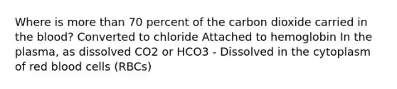 Where is more than 70 percent of the carbon dioxide carried in the blood? Converted to chloride Attached to hemoglobin In the plasma, as dissolved CO2 or HCO3 - Dissolved in the cytoplasm of red blood cells (RBCs)