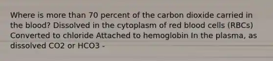 Where is more than 70 percent of the carbon dioxide carried in the blood? Dissolved in the cytoplasm of red blood cells (RBCs) Converted to chloride Attached to hemoglobin In the plasma, as dissolved CO2 or HCO3 -