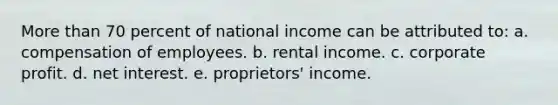 More than 70 percent of national income can be attributed to: a. compensation of employees. b. rental income. c. corporate profit. d. net interest. e. proprietors' income.