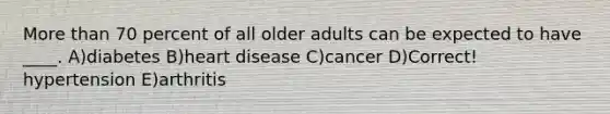 More than 70 percent of all older adults can be expected to have ____. A)diabetes B)heart disease C)cancer D)Correct! hypertension E)arthritis