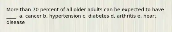 More than 70 percent of all older adults can be expected to have ____. a. cancer b. hypertension c. diabetes d. arthritis e. heart disease