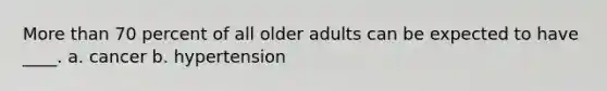 More than 70 percent of all older adults can be expected to have ____. a. cancer b. hypertension