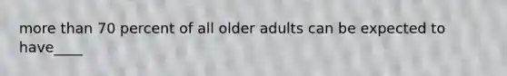 more than 70 percent of all older adults can be expected to have____