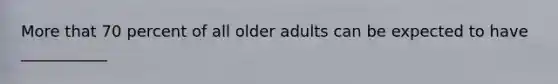 More that 70 percent of all older adults can be expected to have ___________