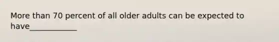 More than 70 percent of all older adults can be expected to have____________