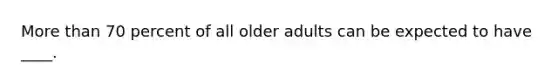 More than 70 percent of all older adults can be expected to have ____.