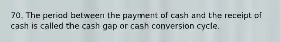 70. The period between the payment of cash and the receipt of cash is called the cash gap or cash conversion cycle.