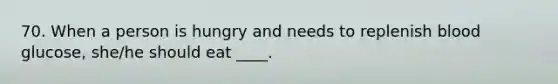 70. When a person is hungry and needs to replenish blood glucose, she/he should eat ____.