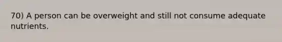 70) A person can be overweight and still not consume adequate nutrients.