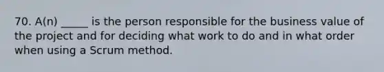 70. A(n) _____ is the person responsible for the business value of the project and for deciding what work to do and in what order when using a Scrum method.