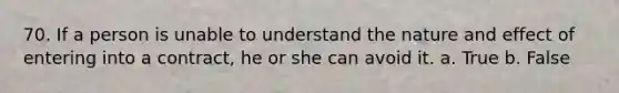 70. If a person is unable to understand the nature and effect of entering into a contract, he or she can avoid it. a. True b. False