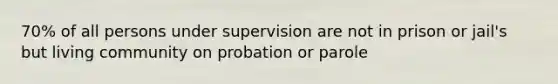 70% of all persons under supervision are not in prison or jail's but living community on probation or parole