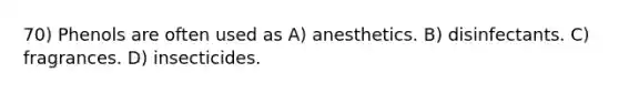 70) Phenols are often used as A) anesthetics. B) disinfectants. C) fragrances. D) insecticides.