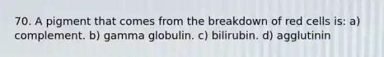 70. A pigment that comes from the breakdown of red cells is: a) complement. b) gamma globulin. c) bilirubin. d) agglutinin