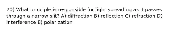 70) What principle is responsible for light spreading as it passes through a narrow slit? A) diffraction B) reflection C) refraction D) interference E) polarization