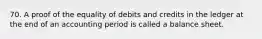 70. A proof of the equality of debits and credits in the ledger at the end of an accounting period is called a balance sheet.