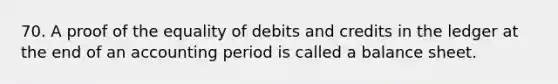 70. A proof of the equality of debits and credits in the ledger at the end of an accounting period is called a balance sheet.