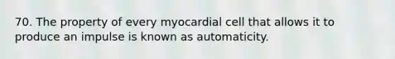 70. The property of every myocardial cell that allows it to produce an impulse is known as automaticity.