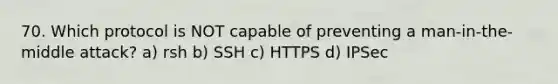 70. Which protocol is NOT capable of preventing a man-in-the-middle attack? a) rsh b) SSH c) HTTPS d) IPSec