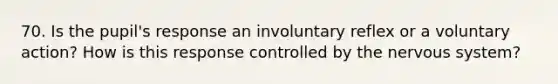 70. Is the pupil's response an involuntary reflex or a voluntary action? How is this response controlled by the nervous system?