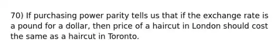 70) If purchasing power parity tells us that if the exchange rate is a pound for a dollar, then price of a haircut in London should cost the same as a haircut in Toronto.