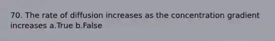 70. The rate of diffusion increases as the concentration gradient increases a.True b.False