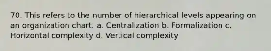 70. This refers to the number of hierarchical levels appearing on an organization chart. a. Centralization b. Formalization c. Horizontal complexity d. Vertical complexity