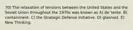 70) The relaxation of tensions between the United States and the Soviet Union throughout the 1970s was known as A) de´tente. B) containment. C) the Strategic Defense Initiative. D) glasnost. E) New Thinking.