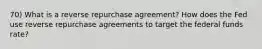 70) What is a reverse repurchase agreement? How does the Fed use reverse repurchase agreements to target the federal funds rate?