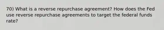 70) What is a reverse repurchase agreement? How does the Fed use reverse repurchase agreements to target the federal funds rate?