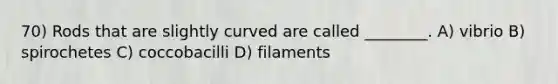 70) Rods that are slightly curved are called ________. A) vibrio B) spirochetes C) coccobacilli D) filaments