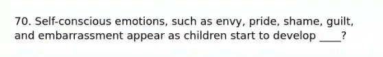 70. Self-conscious emotions, such as envy, pride, shame, guilt, and embarrassment appear as children start to develop ____?