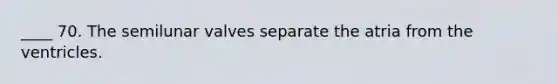 ____ 70. The semilunar valves separate the atria from the ventricles.